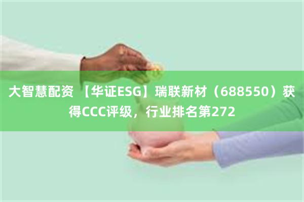 大智慧配资 【华证ESG】瑞联新材（688550）获得CCC评级，行业排名第272