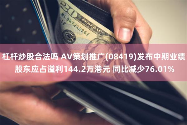 杠杆炒股合法吗 AV策划推广(08419)发布中期业绩 股东应占溢利144.2万港元 同比减少76.01%