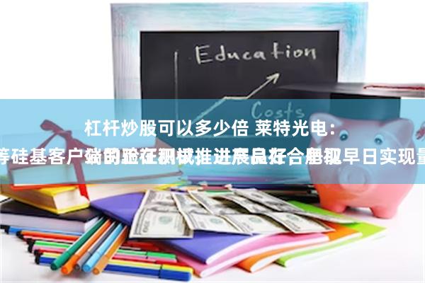 杠杆炒股可以多少倍 莱特光电：
公司正在积极推进产品在合肥视涯等硅基客户端的验证测试，进展良好，争取早日实现量产