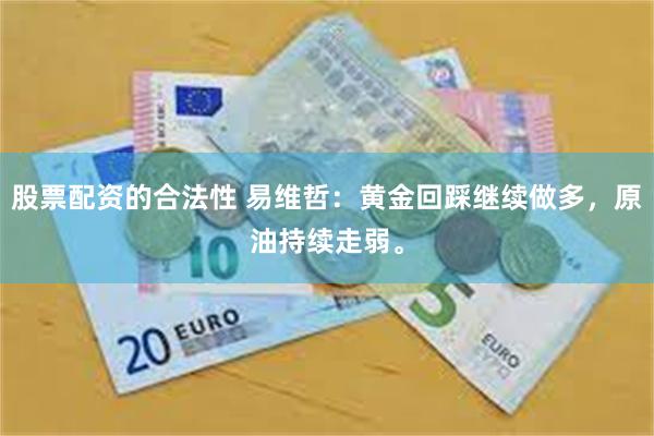 股票配资的合法性 易维哲：黄金回踩继续做多，原油持续走弱。