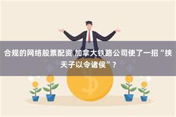 合规的网络股票配资 加拿大铁路公司使了一招“挟天子以令诸侯”？