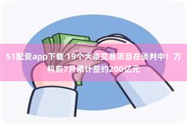 51配资app下载 19个大宗交易项目在谈判中！万科前7月累计签约200亿元