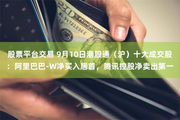 股票平台交易 9月10日港股通（沪）十大成交股：阿里巴巴-W净买入居首，腾讯控股净卖出第一