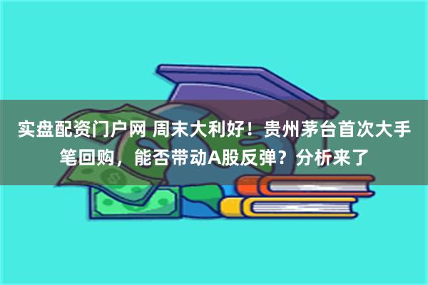 实盘配资门户网 周末大利好！贵州茅台首次大手笔回购，能否带动A股反弹？分析来了