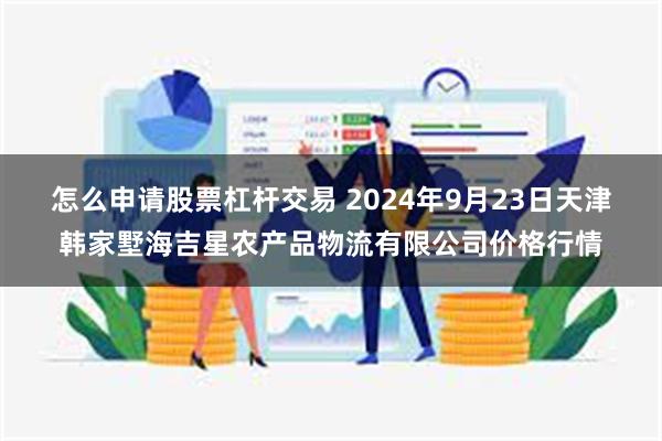 怎么申请股票杠杆交易 2024年9月23日天津韩家墅海吉星农产品物流有限公司价格行情