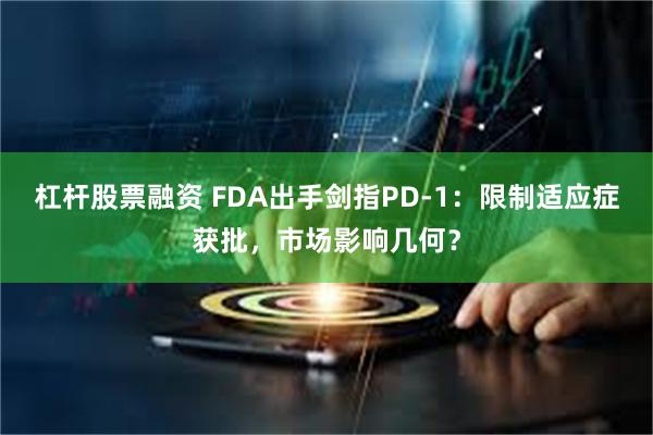 杠杆股票融资 FDA出手剑指PD-1：限制适应症获批，市场影响几何？