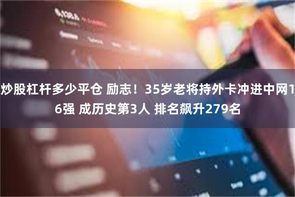 炒股杠杆多少平仓 励志！35岁老将持外卡冲进中网16强 成历史第3人 排名飙升279名