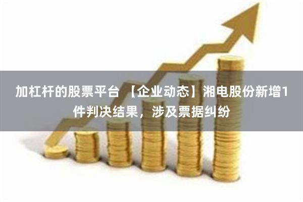 加杠杆的股票平台 【企业动态】湘电股份新增1件判决结果，涉及票据纠纷