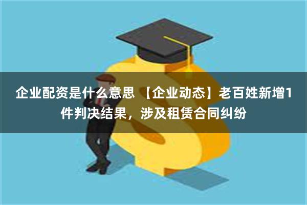 企业配资是什么意思 【企业动态】老百姓新增1件判决结果，涉及租赁合同纠纷