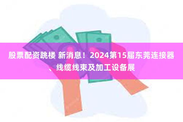 股票配资跳楼 新消息！2024第15届东莞连接器、线缆线束及加工设备展