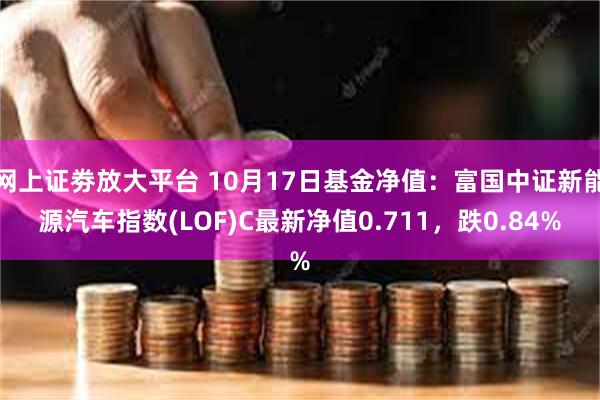 网上证劵放大平台 10月17日基金净值：富国中证新能源汽车指数(LOF)C最新净值0.711，跌0.84%