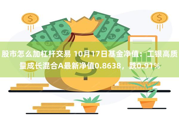 股市怎么加杠杆交易 10月17日基金净值：工银高质量成长混合A最新净值0.8638，跌0.91%