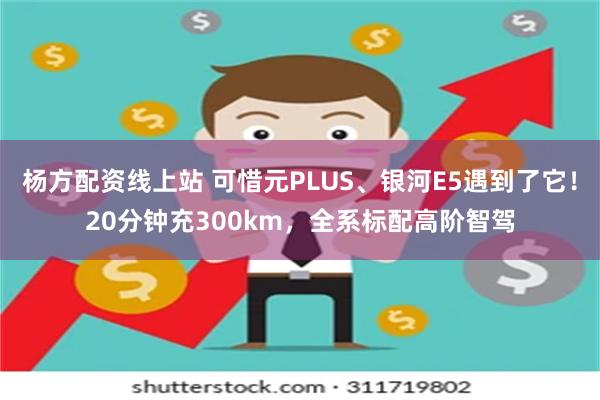 杨方配资线上站 可惜元PLUS、银河E5遇到了它！20分钟充300km，全系标配高阶智驾