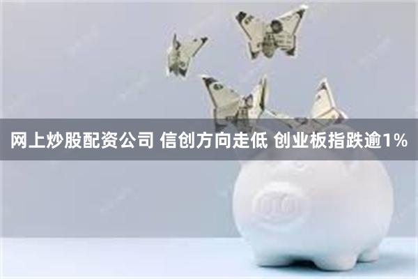 网上炒股配资公司 信创方向走低 创业板指跌逾1%