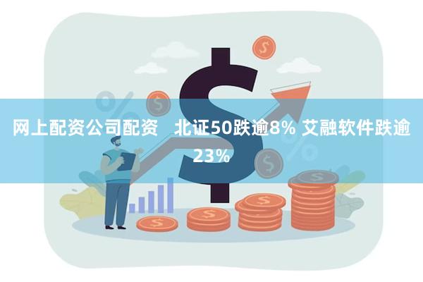 网上配资公司配资   北证50跌逾8% 艾融软件跌逾23%