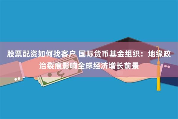 股票配资如何找客户 国际货币基金组织：地缘政治裂痕影响全球经济增长前景