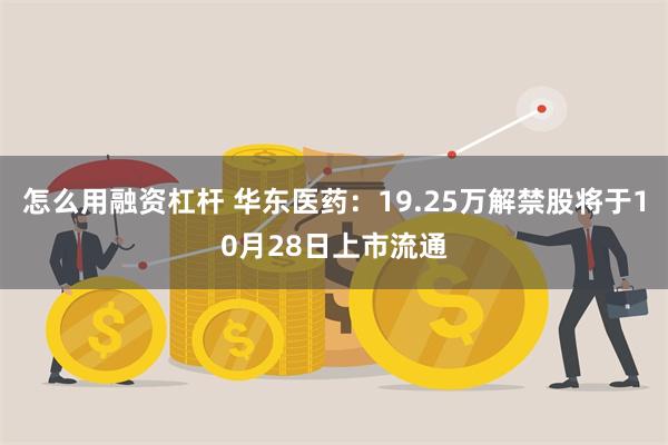 怎么用融资杠杆 华东医药：19.25万解禁股将于10月28日上市流通