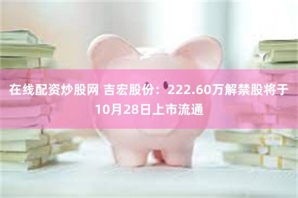 在线配资炒股网 吉宏股份：222.60万解禁股将于10月28日上市流通