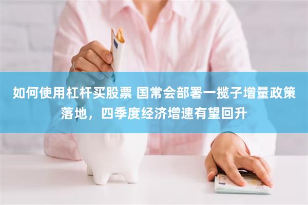 如何使用杠杆买股票 国常会部署一揽子增量政策落地，四季度经济增速有望回升