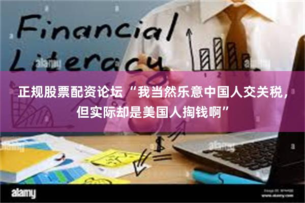 正规股票配资论坛 “我当然乐意中国人交关税，但实际却是美国人掏钱啊”