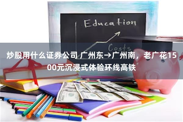 炒股用什么证券公司 广州东→广州南，老广花1500元沉浸式体验环线高铁