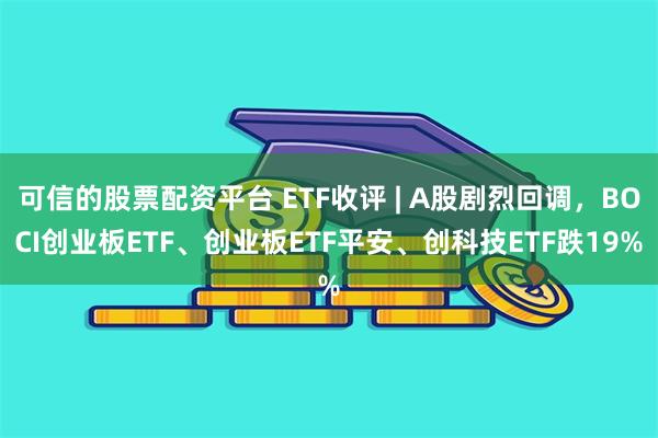 可信的股票配资平台 ETF收评 | A股剧烈回调，BOCI创业板ETF、创业板ETF平安、创科技ETF跌19%