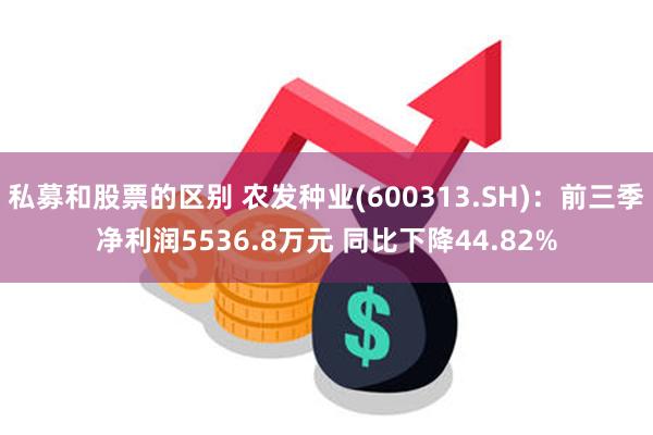 私募和股票的区别 农发种业(600313.SH)：前三季净利润5536.8万元 同比下降44.82%