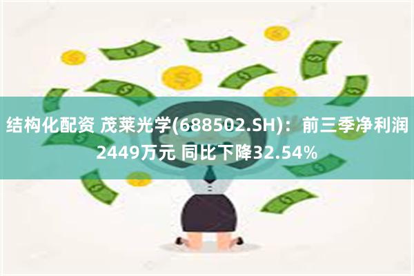 结构化配资 茂莱光学(688502.SH)：前三季净利润2449万元 同比下降32.54%