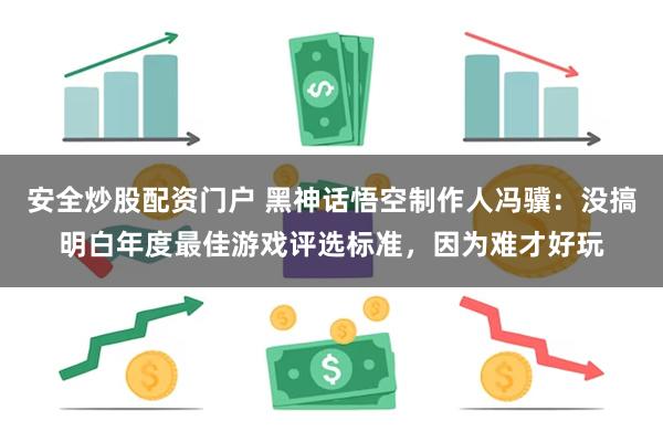 安全炒股配资门户 黑神话悟空制作人冯骥：没搞明白年度最佳游戏评选标准，因为难才好玩