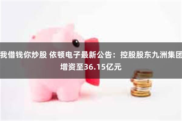 我借钱你炒股 依顿电子最新公告：控股股东九洲集团增资至36.15亿元