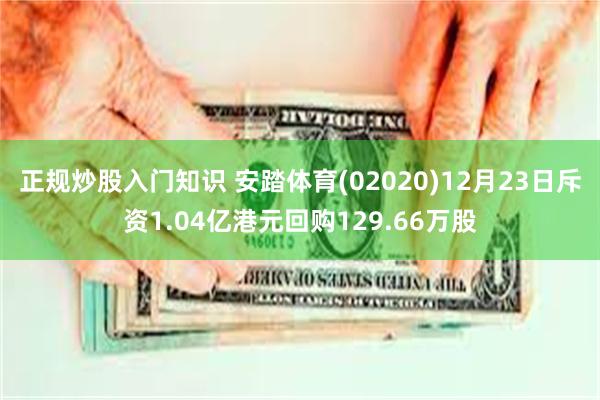 正规炒股入门知识 安踏体育(02020)12月23日斥资1.04亿港元回购129.66万股