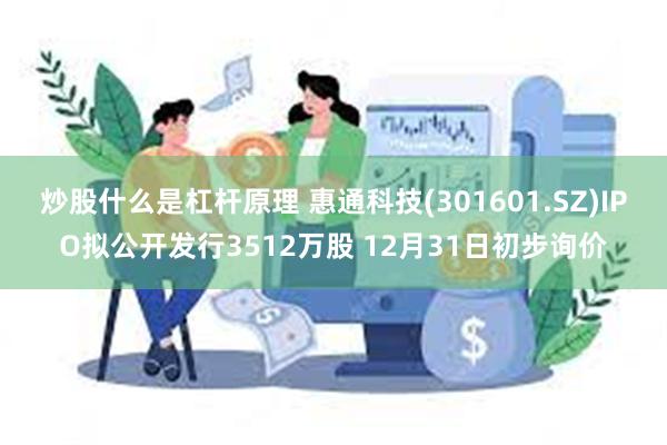 炒股什么是杠杆原理 惠通科技(301601.SZ)IPO拟公开发行3512万股 12月31日初步询价