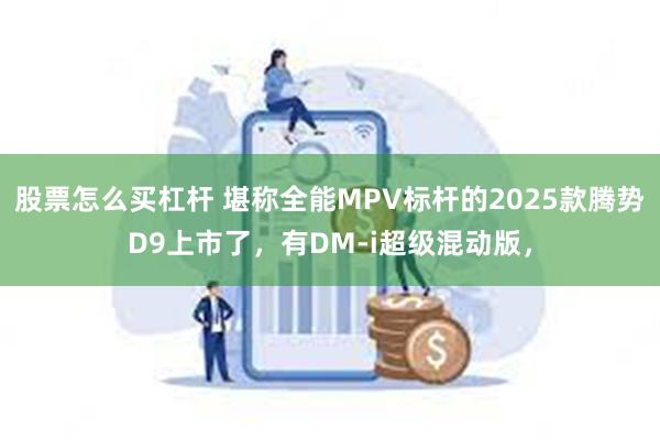 股票怎么买杠杆 堪称全能MPV标杆的2025款腾势D9上市了，有DM-i超级混动版，