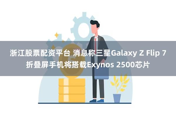 浙江股票配资平台 消息称三星Galaxy Z Flip 7折叠屏手机将搭载Exynos 2500芯片