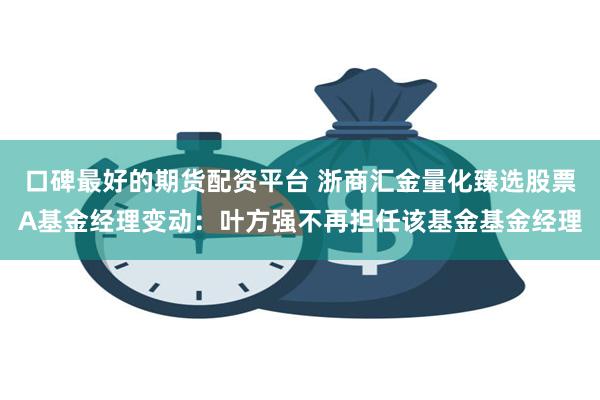 口碑最好的期货配资平台 浙商汇金量化臻选股票A基金经理变动：叶方强不再担任该基金基金经理