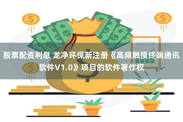 股票配资利息 龙净环保新注册《高频触摸终端通讯软件V1.0》项目的软件著作权