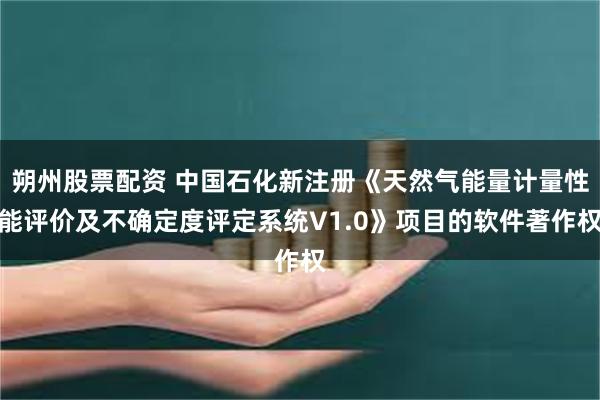 朔州股票配资 中国石化新注册《天然气能量计量性能评价及不确定度评定系统V1.0》项目的软件著作权