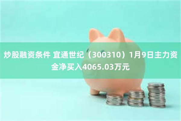 炒股融资条件 宜通世纪（300310）1月9日主力资金净买入4065.03万元