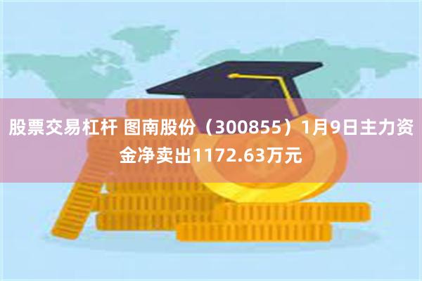 股票交易杠杆 图南股份（300855）1月9日主力资金净卖出1172.63万元