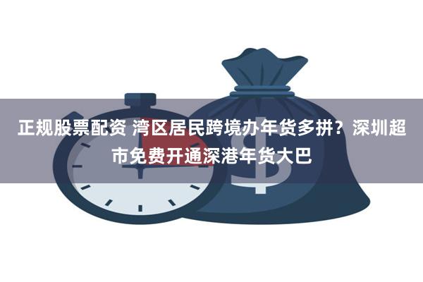 正规股票配资 湾区居民跨境办年货多拼？深圳超市免费开通深港年货大巴