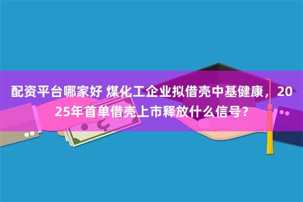 配资平台哪家好 煤化工企业拟借壳中基健康，2025年首单借壳上市释放什么信号？