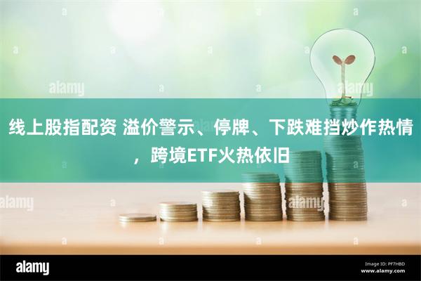 线上股指配资 溢价警示、停牌、下跌难挡炒作热情，跨境ETF火热依旧