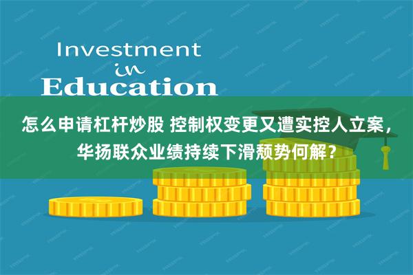 怎么申请杠杆炒股 控制权变更又遭实控人立案，华扬联众业绩持续下滑颓势何解？