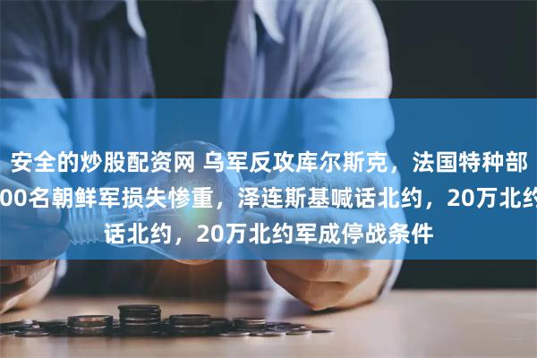 安全的炒股配资网 乌军反攻库尔斯克，法国特种部队已下场，4000名朝鲜军损失惨重，泽连斯基喊话北约，20万北约军成停战条件