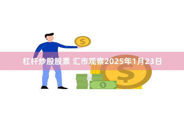 杠杆炒股股票 汇市观察2025年1月23日