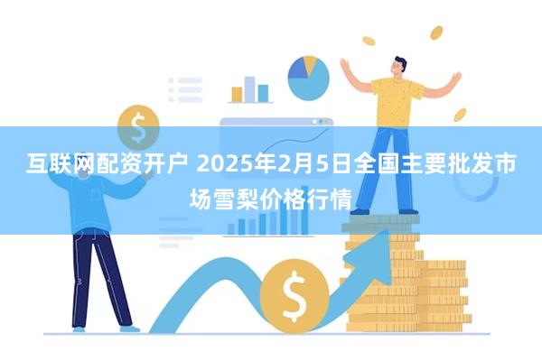 互联网配资开户 2025年2月5日全国主要批发市场雪梨价格行情