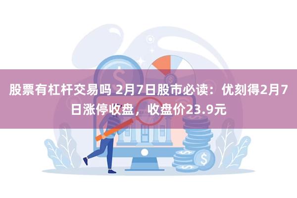 股票有杠杆交易吗 2月7日股市必读：优刻得2月7日涨停收盘，收盘价23.9元