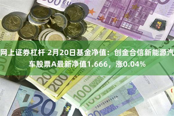 网上证劵杠杆 2月20日基金净值：创金合信新能源汽车股票A最新净值1.666，涨0.04%