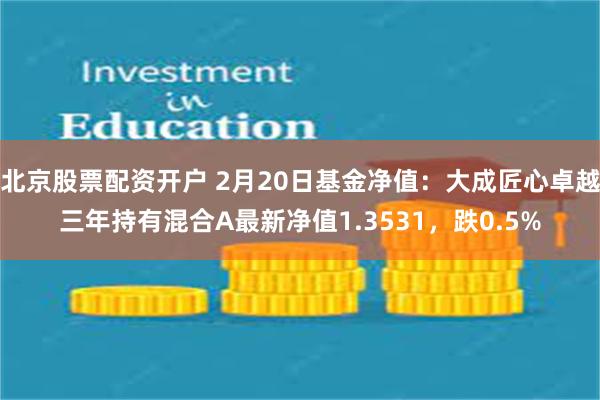 北京股票配资开户 2月20日基金净值：大成匠心卓越三年持有混合A最新净值1.3531，跌0.5%