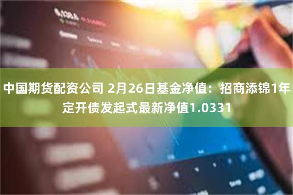 中国期货配资公司 2月26日基金净值：招商添锦1年定开债发起式最新净值1.0331